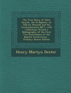 The True Story of John Smyth, the Se-Baptist, as Told by Himself and His Contemporaries [&C.]. with Collections Toward a Bibliography of the First Two di Henry Martyn Dexter edito da Nabu Press