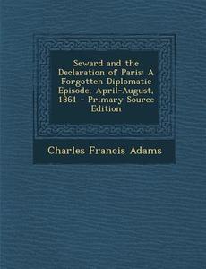 Seward and the Declaration of Paris: A Forgotten Diplomatic Episode, April-August, 1861 di Charles Francis Adams edito da Nabu Press