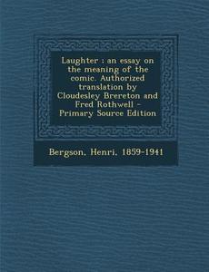 Laughter; An Essay on the Meaning of the Comic. Authorized Translation by Cloudesley Brereton and Fred Rothwell - Primary Source Edition di Henri Bergson edito da Nabu Press