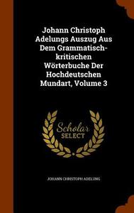 Johann Christoph Adelungs Auszug Aus Dem Grammatisch-kritischen Worterbuche Der Hochdeutschen Mundart, Volume 3 di Johann Christoph Adelung edito da Arkose Press