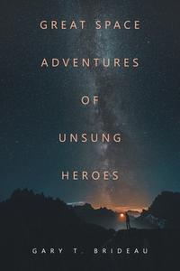 Great Space Adventures of Unsung Heroes di Gary T. Brideau edito da XLIBRIS US
