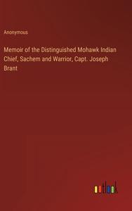 Memoir of the Distinguished Mohawk Indian Chief, Sachem and Warrior, Capt. Joseph Brant di Anonymous edito da Outlook Verlag