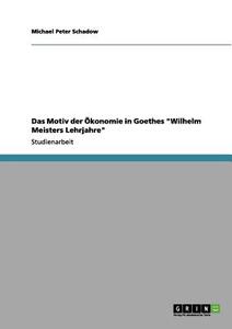 Das Motiv der Ökonomie in Goethes "Wilhelm Meisters Lehrjahre" di Michael Peter Schadow edito da GRIN Verlag