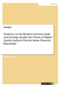 Evidence on the Relation between Audit and Earnings Quality. Do Clients of Higher Quality Auditors Provide Better Financ di Anonym edito da GRIN Verlag