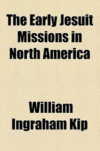 The Early Jesuit Missions In North America (1873) di William Ingraham Kip edito da General Books Llc