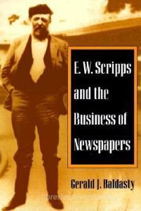 E. W. Scripps and the Business of Newspapers di Gerald J. Baldasty edito da University of Illinois Press