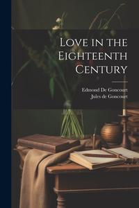 Love in the Eighteenth Century di Edmond de Goncourt, Jules De Goncourt edito da LEGARE STREET PR