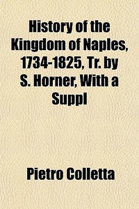 History Of The Kingdom Of Naples, 1734-1825, Tr. By S. Horner, With A Suppl di Pietro Colletta edito da General Books Llc
