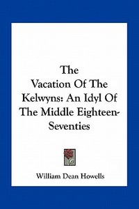The Vacation of the Kelwyns: An Idyl of the Middle Eighteen-Seventies di William Dean Howells edito da Kessinger Publishing