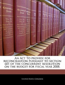 An Act To Provide For Reconciliation Pursuant To Section 601 Of The Concurrent Resolution On The Budget For Fiscal Year 2008. edito da Bibliogov