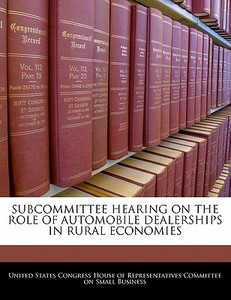 Subcommittee Hearing On The Role Of Automobile Dealerships In Rural Economies edito da Bibliogov