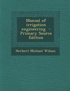Manual of Irrigation Engineering di Herbert Michael Wilson edito da Nabu Press
