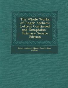 The Whole Works of Roger Ascham: Letters Continued and Toxophilus - Primary Source Edition di Roger Ascham, Edward Grant, Giles Ascham edito da Nabu Press