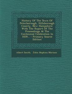 History of the Town of Peterborough, Hillsborough County, New Hampshire: With the Report of the Proceedings at the Centennial Celebration in 1839... di Albert Smith edito da Nabu Press