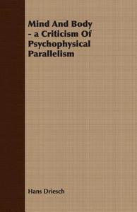 Mind And Body - a Criticism Of Psychophysical Parallelism di Hans Driesch edito da Lundberg Press