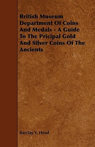British Museum Department Of Coins And Medals - A Guide To The Pricipal Gold And Silver Coins Of The Ancients di Barclay V. Head edito da Lodge Press