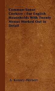 Common-Sense Cookery - For English Households With Twenty Menus Worked Out In Detail di A. Kenney-Herbert edito da Fisher Press
