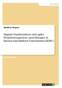 Digitale Transformation und agiles Projektmanagement. Auswirkungen in kleinen und mittleren Unternehmen (KMU) di Matthias Wagner edito da GRIN Verlag