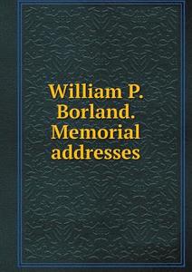 William P. Borland. Memorial Addresses di The Direction of the Joint Com Printing edito da Book On Demand Ltd.