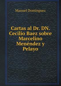 Cartas Al Dr. Dn. Cecilio Baez Sobre Marcelino Men Ndez Y Pelayo di Manuel Dominguez edito da Book On Demand Ltd.