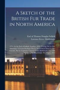 A SKETCH OF THE BRITISH FUR TRADE IN NOR di THOMAS DOUG SELKIRK edito da LIGHTNING SOURCE UK LTD