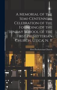 A Memorial of the Semi-Centennial Celebration of the Founding of the Sunday School of the First Presbyterian Church, Utica, N. Y di First Presbyterian Church edito da LEGARE STREET PR