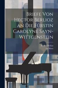 Briefe Von Hector Berlioz an Die Fürstin Carolyne Sayn-Wittgenstein di Hector Berlioz, La Mara edito da LEGARE STREET PR