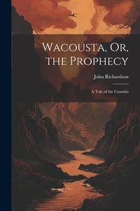 Wacousta, Or, the Prophecy di John Richardson edito da LEGARE STREET PR
