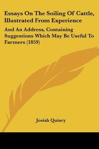 Essays on the Soiling of Cattle, Illustrated from Experience: And an Address, Containing Suggestions Which May Be Useful to Farmers (1859) di Josiah Quincy edito da Kessinger Publishing