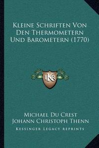 Kleine Schriften Von Den Thermometern Und Barometern (1770) di Michael Du Crest edito da Kessinger Publishing