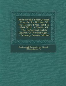 Roxborough Presbyterian Church: An Outline of Its History from 1854 to 1904 with a Sketch of the Reformed Dutch Church of Roxborough... - Primary Sour edito da Nabu Press