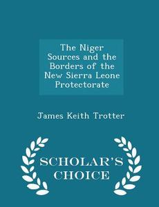 The Niger Sources And The Borders Of The New Sierra Leone Protectorate - Scholar's Choice Edition di James Keith Trotter edito da Scholar's Choice