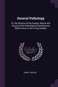 General Pathology: Or, the Science of the Causes, Nature and Course of the Pathological Disturbances Which Occur in the  di Ernst Ziegler edito da CHIZINE PUBN