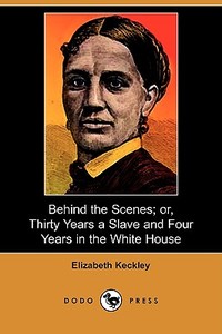 Behind the Scenes; Or, Thirty Years a Slave and Four Years in the White House (Dodo Press) di Elizabeth Keckley edito da LULU PR