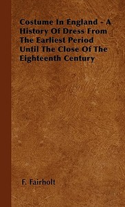Costume In England - A History Of Dress From The Earliest Period Until The Close Of The Eighteenth Century di F. Fairholt edito da Fite Press