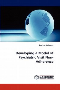 Developing a Model of Psychiatric Visit Non-Adherence di Patricia Alafaireet edito da LAP Lambert Acad. Publ.
