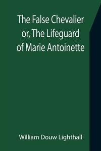 The False Chevalier or, The Lifeguard of Marie Antoinette di William Douw Lighthall edito da Alpha Editions