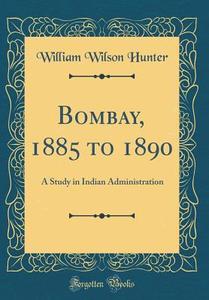 Bombay, 1885 to 1890: A Study in Indian Administration (Classic Reprint) di William Wilson Hunter edito da Forgotten Books