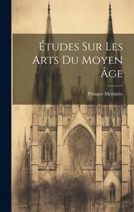 Études Sur Les Arts Du Moyen Âge di Prosper Mérimée edito da LEGARE STREET PR