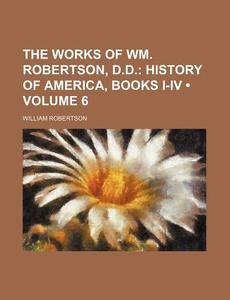 The Works Of Wm. Robertson, D.d. (volume 6); History Of America, Books I-iv di William Robertson edito da General Books Llc