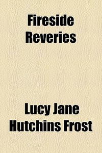 Fireside Reveries di Lucy Jane Hutchins Frost edito da General Books Llc