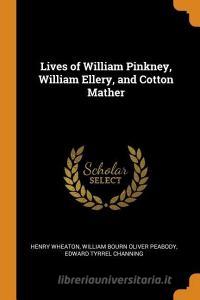 Lives Of William Pinkney, William Ellery, And Cotton Mather di Henry Wheaton, William Bourn Oliver Peabody, Edward Tyrrel Channing edito da Franklin Classics Trade Press