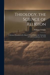 Theology, the Science of Religion: A Sermon Preached at St. Mary's Church Before the University of Oxford on January 18, 1914 di William Temple edito da LEGARE STREET PR