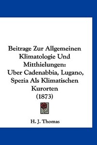 Beitrage Zur Allgemeinen Klimatologie Und Mitthielungen: Uber Cadenabbia, Lugano, Spezia ALS Klimatischen Kurorten (1873) di H. J. Thomas edito da Kessinger Publishing