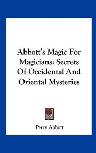 Abbott's Magic for Magicians: Secrets of Occidental and Oriental Mysteries di Percy Abbott edito da Kessinger Publishing