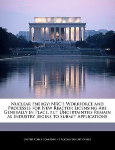 Nuclear Energy: Nrc\'s Workforce And Processes For New Reactor Licensing Are Generally In Place, But Uncertainties Remain As Industry Begins To Submit edito da Bibliogov