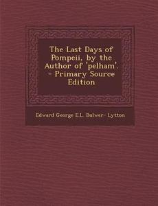 The Last Days of Pompeii, by the Author of 'Pelham'. di Edward George E. L. Bulwer- Lytton edito da Nabu Press