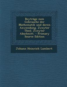 Beytrage Zum Gebrauche Der Mathematik Und Deren Anwendung. Zweyter Theil. Zweyter Abschnitt. di Johann Heinrich Lambert edito da Nabu Press