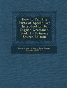 How to Tell the Parts of Speech: An Introduction to English Grammar, Book 1 - Primary Source Edition di Edwin Abbott Abbott, John George Repplier McElroy edito da Nabu Press