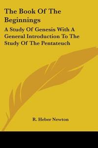 The Book Of The Beginnings: A Study Of Genesis With A General Introduction To The Study Of The Pentateuch di R. Heber Newton edito da Kessinger Publishing, Llc